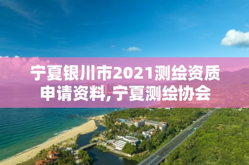 寧夏銀川市2021測繪資質申請資料,寧夏測繪協會