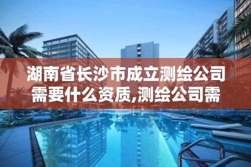 湖南省長沙市成立測繪公司需要什么資質,測繪公司需要什么證。