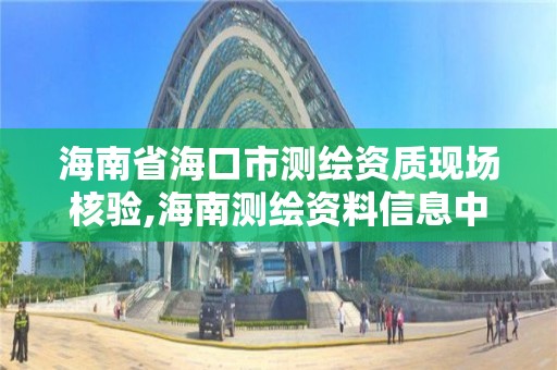 海南省海口市測繪資質現場核驗,海南測繪資料信息中心