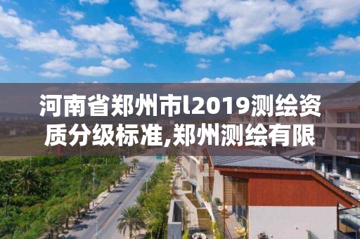 河南省鄭州市l(wèi)2019測(cè)繪資質(zhì)分級(jí)標(biāo)準(zhǔn),鄭州測(cè)繪有限公司。