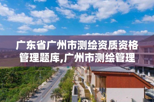 廣東省廣州市測繪資質資格管理題庫,廣州市測繪管理辦法