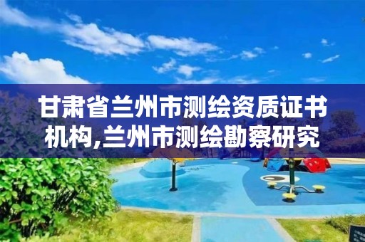 甘肅省蘭州市測繪資質證書機構,蘭州市測繪勘察研究院。