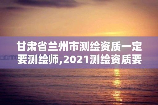 甘肅省蘭州市測繪資質一定要測繪師,2021測繪資質要求