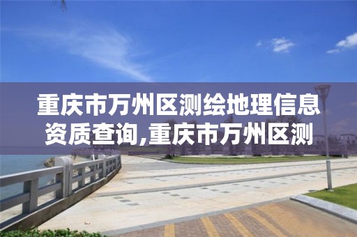 重慶市萬州區測繪地理信息資質查詢,重慶市萬州區測繪地理信息資質查詢電話。