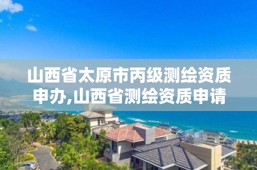 山西省太原市丙級測繪資質申辦,山西省測繪資質申請