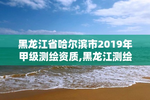 黑龍江省哈爾濱市2019年甲級測繪資質,黑龍江測繪公司乙級資質