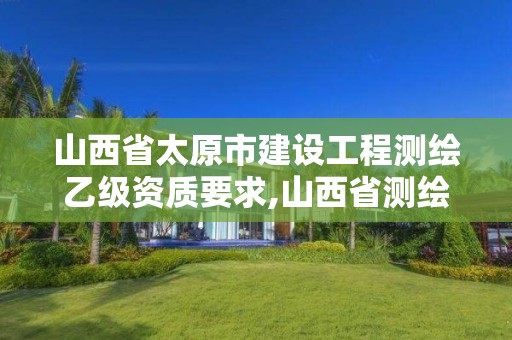 山西省太原市建設工程測繪乙級資質要求,山西省測繪資質2020