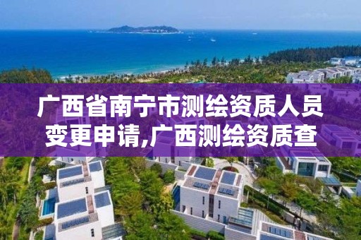 廣西省南寧市測繪資質人員變更申請,廣西測繪資質查詢