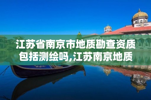 江蘇省南京市地質勘查資質包括測繪嗎,江蘇南京地質勘察院電話