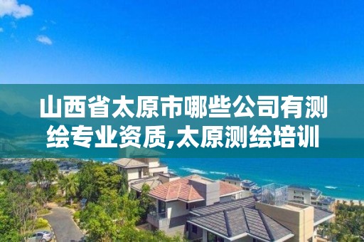 山西省太原市哪些公司有測繪專業資質,太原測繪培訓學校