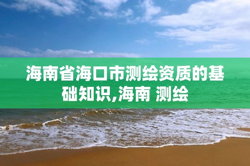 海南省海口市測(cè)繪資質(zhì)的基礎(chǔ)知識(shí),海南 測(cè)繪