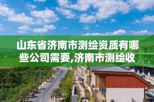 山東省濟(jì)南市測(cè)繪資質(zhì)有哪些公司需要,濟(jì)南市測(cè)繪收費(fèi)標(biāo)準(zhǔn)