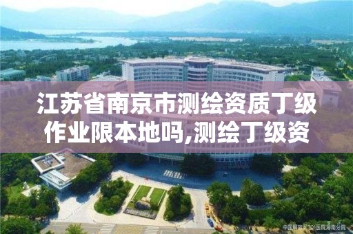 江蘇省南京市測繪資質丁級作業限本地嗎,測繪丁級資質業務范圍及作業限額。