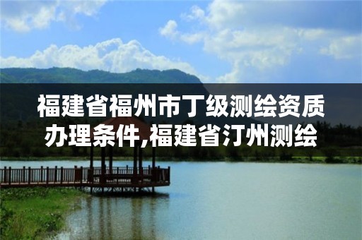 福建省福州市丁級測繪資質辦理條件,福建省汀州測繪有限公司