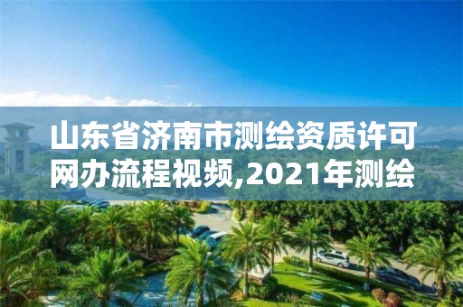 山東省濟南市測繪資質許可網辦流程視頻,2021年測繪資質延期山東。