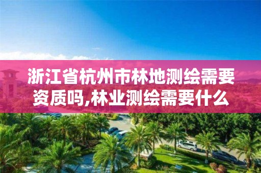 浙江省杭州市林地測繪需要資質嗎,林業測繪需要什么資質