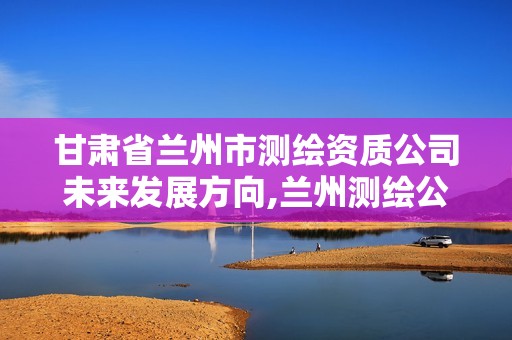 甘肅省蘭州市測繪資質公司未來發展方向,蘭州測繪公司招聘信息。