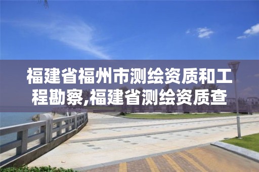 福建省福州市測繪資質和工程勘察,福建省測繪資質查詢