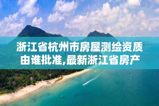 浙江省杭州市房屋測繪資質由誰批準,最新浙江省房產測繪收費標準