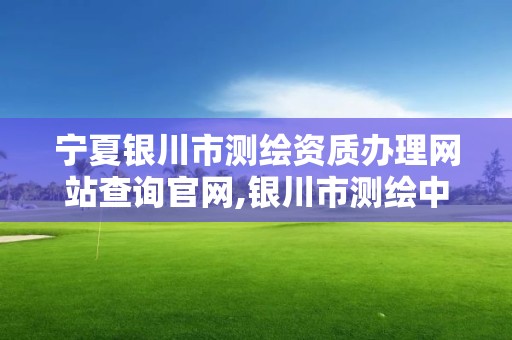 寧夏銀川市測繪資質辦理網站查詢官網,銀川市測繪中心。