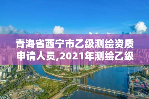 青海省西寧市乙級測繪資質(zhì)申請人員,2021年測繪乙級資質(zhì)辦公申報條件。