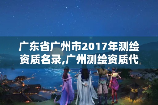 廣東省廣州市2017年測繪資質(zhì)名錄,廣州測繪資質(zhì)代辦