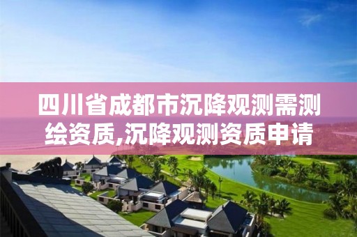 四川省成都市沉降觀測需測繪資質,沉降觀測資質申請流程