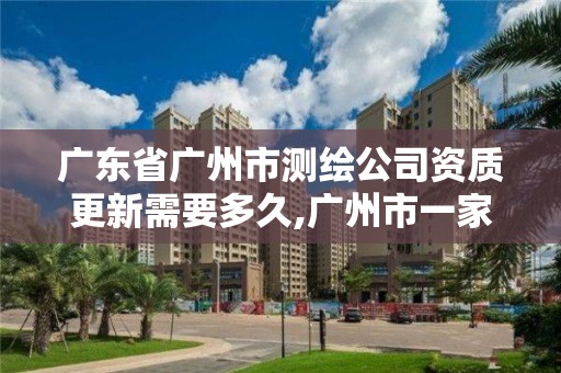 廣東省廣州市測(cè)繪公司資質(zhì)更新需要多久,廣州市一家測(cè)繪資質(zhì)單位