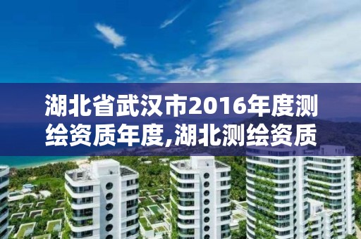 湖北省武漢市2016年度測(cè)繪資質(zhì)年度,湖北測(cè)繪資質(zhì)單位。