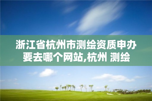 浙江省杭州市測繪資質申辦要去哪個網站,杭州 測繪