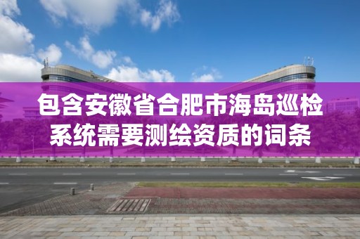 包含安徽省合肥市海島巡檢系統需要測繪資質的詞條