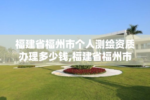 福建省福州市個(gè)人測(cè)繪資質(zhì)辦理多少錢(qián),福建省福州市個(gè)人測(cè)繪資質(zhì)辦理多少錢(qián)一年。