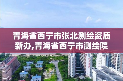 青海省西寧市張北測繪資質新辦,青海省西寧市測繪院