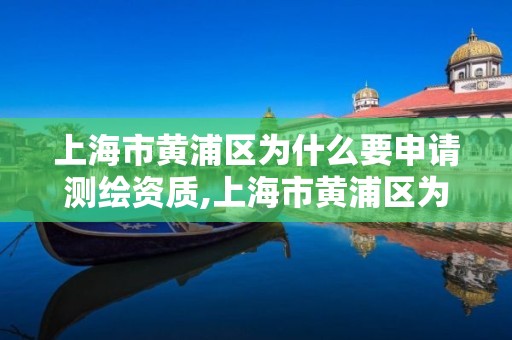 上海市黃浦區為什么要申請測繪資質,上海市黃浦區為什么要申請測繪資質證書