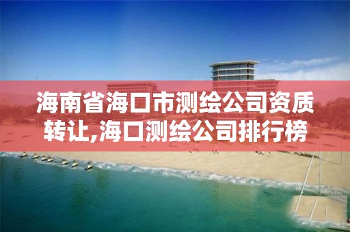 海南省海口市測繪公司資質轉讓,海口測繪公司排行榜