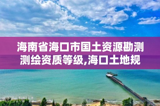 海南省海口市國土資源勘測測繪資質等級,海口土地規劃勘測招聘。