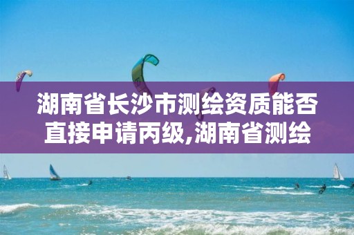 湖南省長沙市測繪資質能否直接申請丙級,湖南省測繪資質查詢