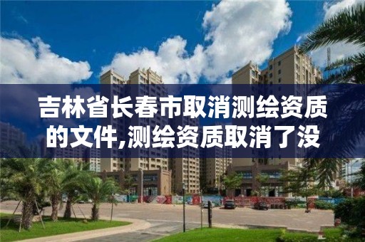 吉林省長春市取消測繪資質的文件,測繪資質取消了沒有