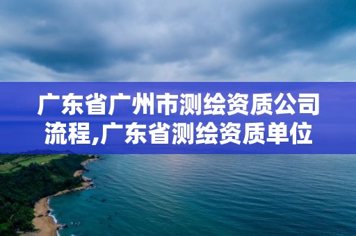 廣東省廣州市測繪資質公司流程,廣東省測繪資質單位名單