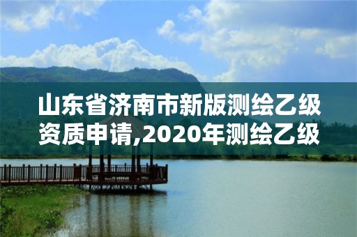 山東省濟(jì)南市新版測(cè)繪乙級(jí)資質(zhì)申請(qǐng),2020年測(cè)繪乙級(jí)資質(zhì)申報(bào)條件