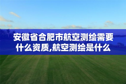 安徽省合肥市航空測繪需要什么資質,航空測繪是什么工作。