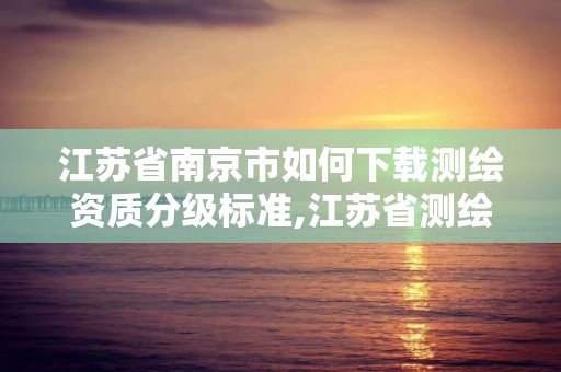 江蘇省南京市如何下載測繪資質分級標準,江蘇省測繪資質申請