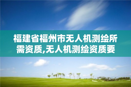 福建省福州市無人機測繪所需資質,無人機測繪資質要求。