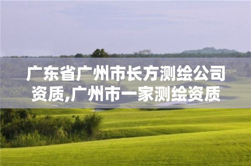 廣東省廣州市長方測繪公司資質,廣州市一家測繪資質單位。