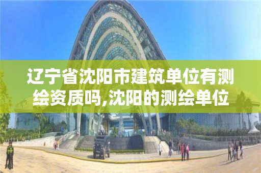 遼寧省沈陽市建筑單位有測繪資質嗎,沈陽的測繪單位有哪些