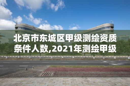 北京市東城區(qū)甲級測繪資質(zhì)條件人數(shù),2021年測繪甲級資質(zhì)申報條件。