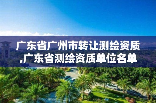 廣東省廣州市轉讓測繪資質,廣東省測繪資質單位名單