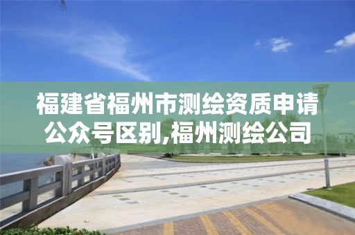 福建省福州市測繪資質申請公眾號區別,福州測繪公司電話