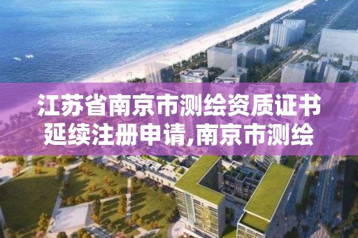 江蘇省南京市測繪資質證書延續注冊申請,南京市測繪院有限公司。