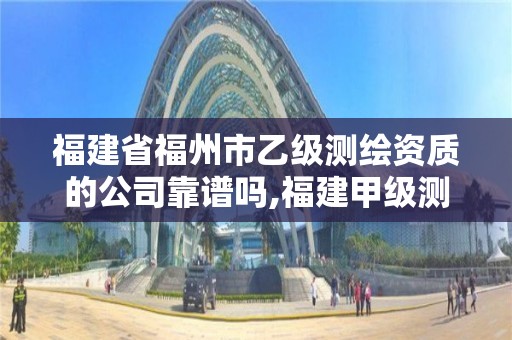 福建省福州市乙級測繪資質的公司靠譜嗎,福建甲級測繪資質單位。